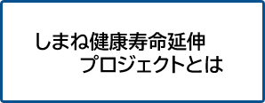 しまね健康寿命延伸プロジェクトの概要へのリンク